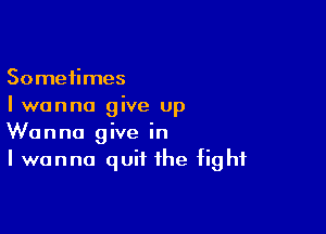 Sometimes
Iwanna give up

Wanna give in
I wanna quit the fig hf
