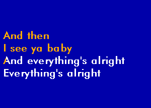 And then
I see ya be by

And everything's alright
Everything's alright