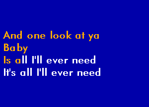 And one look 01 yo
Ba by

Is all I'll ever need
It's all I'll ever need