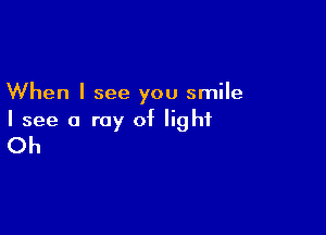 When I see you smile

I see a ray of light
Oh