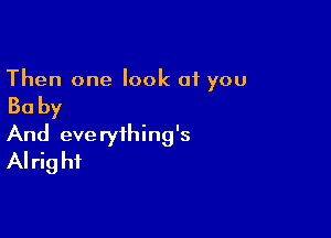 Then one look 01 you

Ba by

And everything's
Alrig hi