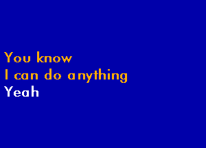 You know

I can do anything
Yeah