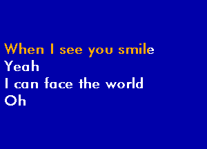 When I see you smile

Yeah

I can face the world

Oh