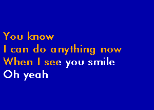 You know
I can do anything now

When I see you smile

Oh yeah
