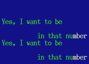 Yes, I want to be

in that number
Yes, I want to be

in that number