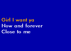 Girl I want yo

Now and forever
Close to me