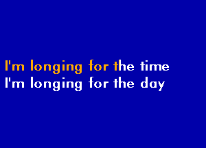 I'm longing for the time

I'm longing for the day