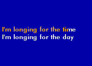 I'm longing for the time

I'm longing for the day