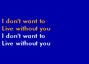 I don't want 10
Live without you

I don't want to
Live without you