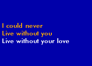 I could never

Live without you
Live without your love