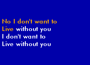 No I don't want 10
Live without you

I don't want to
Live without you