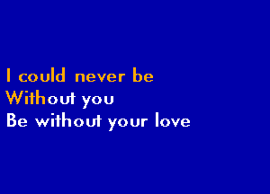 I could never be

Without you
Be without your love