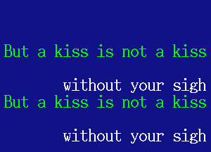 But a kiss is not a kiss

without your sigh
But a kiss is not a kiss

without your sigh