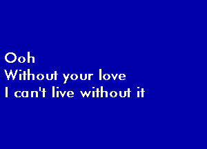 Ooh

Without your love
I can't live without it