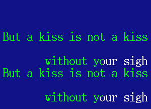 But a kiss is not a kiss

without your sigh
But a kiss is not a kiss

without your sigh