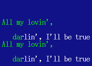 All my lovin ,

darlin , I'll be true
All my lovin ,

darlin , 1 11 be true