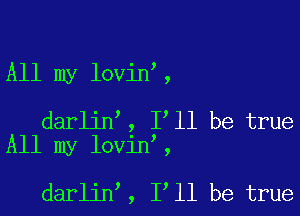 All my lovin ,

darlin , I'll be true
All my lovin ,

darlin , 1 11 be true