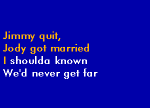 Jimmy quit,
Jody got married

I shouldo known
We'd never get for