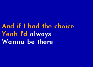 And if I had the choice

Yeah I'd always

Wanna be there