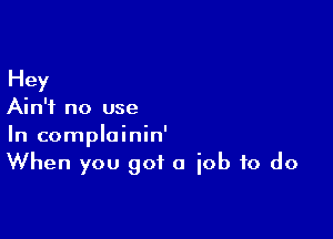 Hey
Ain't no use

In complainin'

When you got a iob to do