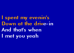 I spent my evenin's
Down of the drive-in

And that's when

I met you yeah