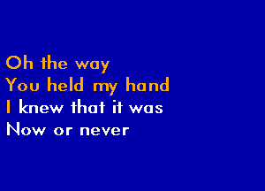 Oh the way
You held my hand

I knew that if was
Now or never