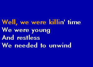 Well, we were killin' time
We were young

And restless
We needed to unwind