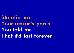 Standin' on
Your ma mo's porch

You told me
That it'd last forever