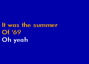 It was the summer

Of '69

Oh yeah