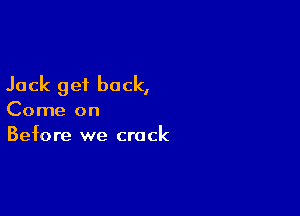 Jack get back,

Come on
Before we crack