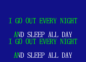 I GO OUT EVERY NIGHT

AND SLEEP ALL DAY
I GO OUT EVERY NIGHT

AND SLEEP ALL DAY