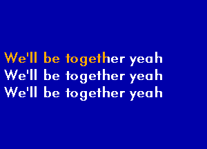 We'll be together yeah
We'll be together yeah

We'll be together yeah
