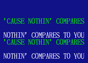 CAUSE NOTHIN COMPARES

NOTHIN COMPARES TO YOU
CAUSE NOTHIN COMPARES

NOTHIN COMPARES TO YOU