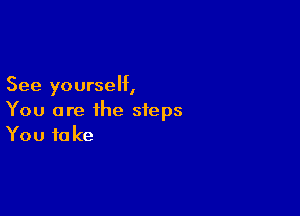 See yourself,

You are the steps
You take