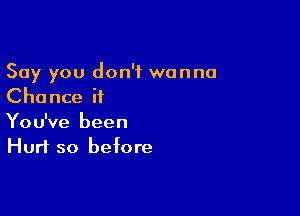 Say you don't wanna
Chance it

You've been
Hurt so before