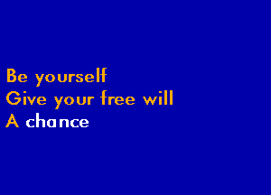 Be yourself

Give your free will
A chance