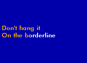 Don't ha ng it

On the borderline