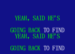 YEAH, SAID HE S

GOING BACK TO FIND
YEAH, SAID HE S

GOING BACK TO FIND