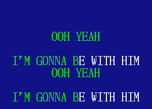 00H YEAH

I M GONNA BE WITH HIM
00H YEAH

I M GONNA BE WITH HIM