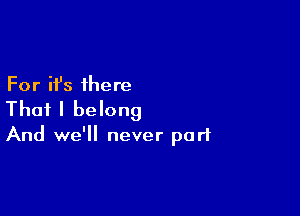 For it's there

That I belong

And we'll never part