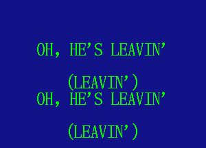 OH, HE S LEAVIN,

(LEAVIN )
OH, HE S LEAVIN

(LEAVIN )