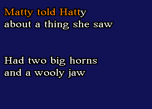 Matty told Hatty
about a thing she saw

Had two big horns
and a wooly jaw