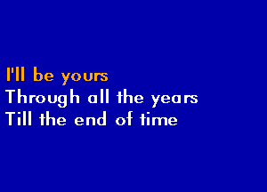 I'll be yours

Through all the years
Till the end of time