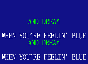 AND DREAM

WHEN YOU RE FEELIN BLUE
AND DREAM

WHEN YOU RE FEELIN BLUE