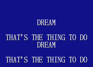 DREAM

THAT S THE THING TO DO
DREAM

THAT S THE THING TO DO