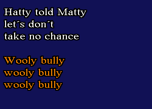 Hatty told Matty
let's don't
take no chance

XVooly bully
wooly bully
wooly bully