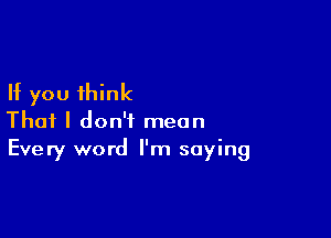 If you think

That I don't mean
Every word I'm saying