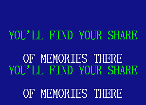YOU LL FIND YOUR SHARE

0F MEMORIES THERE
YOU LL FIND YOUR SHARE

0F MEMORIES THERE