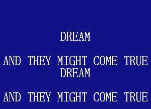 DREAM

AND THEY MIGHT COME TRUE
DREAM

AND THEY MIGHT COME TRUE