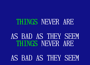 THINGS NEVER ARE

AS BAD AS THEY SEEM
THINGS NEVER ARE

AS BAD AS THEY SEEM